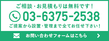 ご相談・お見積もりは無料です！ 03-6375-2538 ご提案から設置・管理まで全てお任せ下さい！ お問い合わせフォームはこちら