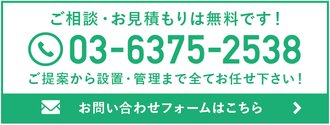 ご相談・お見積もりは無料です！ 03-6375-2538 ご提案から設置・管理まで全てお任せ下さい！ お問い合わせフォームはこちら